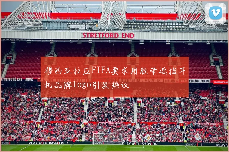 穆西亚拉应FIFA要求用胶带遮挡耳机品牌logo引发热议