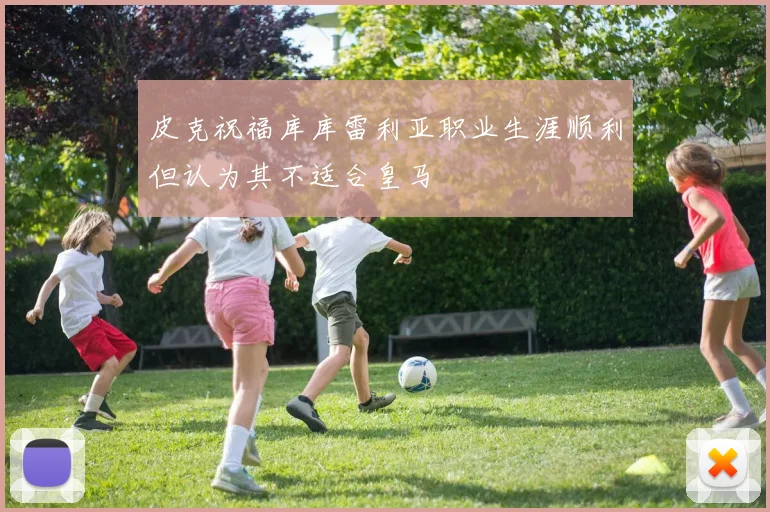 皮克祝福库库雷利亚职业生涯顺利但认为其不适合皇马
