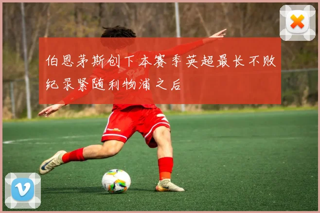 伯恩茅斯创下本赛季英超最长不败纪录紧随利物浦之后