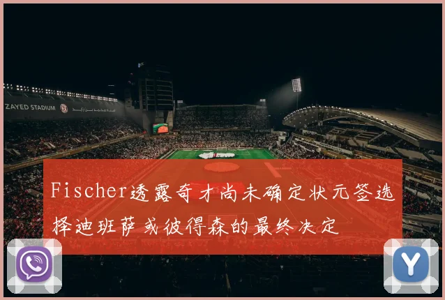 Fischer透露奇才尚未确定状元签选择迪班萨或彼得森的最终决定