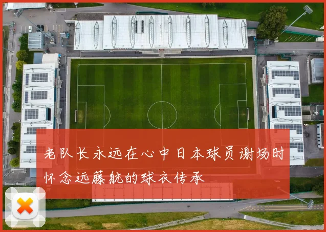 老队长永远在心中日本球员谢场时怀念远藤航的球衣传承