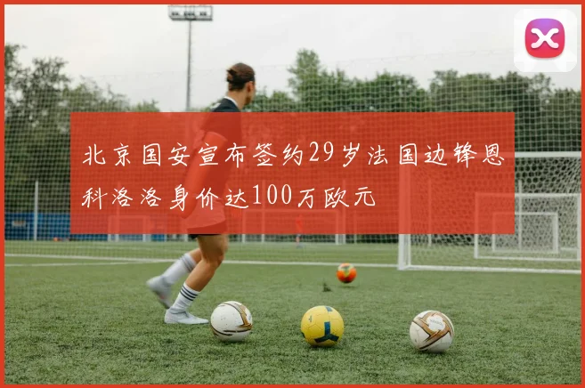 北京国安宣布签约29岁法国边锋恩科洛洛身价达100万欧元