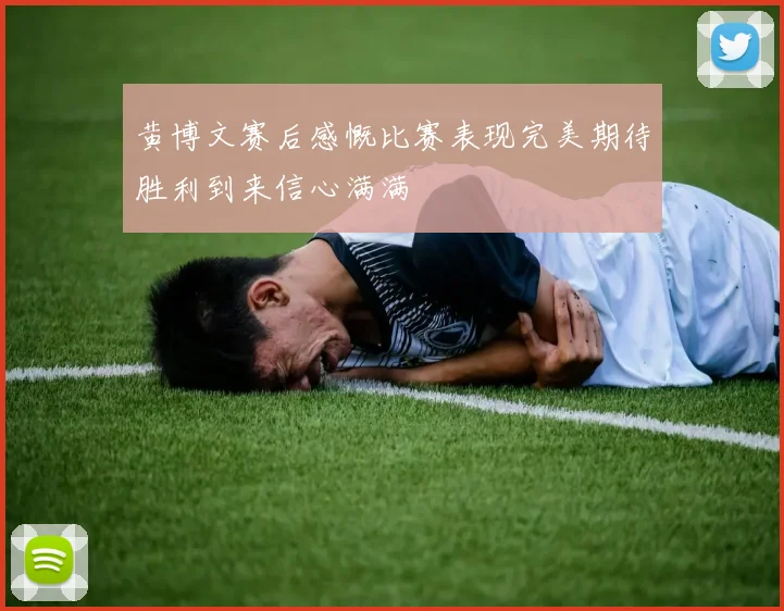 黄博文赛后感慨比赛表现完美期待胜利到来信心满满