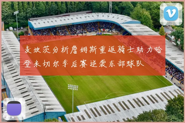 麦坎茨分析詹姆斯重返骑士助力哈登米切尔季后赛逆袭东部球队