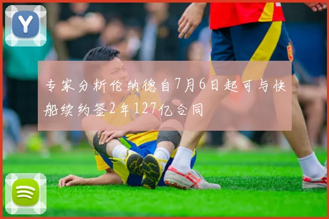 专家分析伦纳德自7月6日起可与快船续约签2年127亿合同