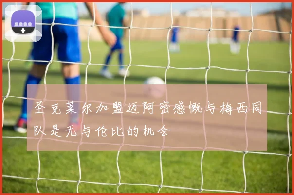 圣克莱尔加盟迈阿密感慨与梅西同队是无与伦比的机会