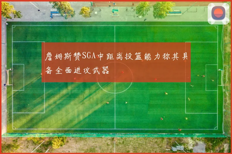 詹姆斯赞SGA中距离投篮能力称其具备全面进攻武器