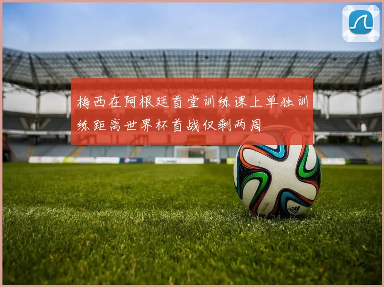 梅西在阿根廷首堂训练课上单独训练距离世界杯首战仅剩两周