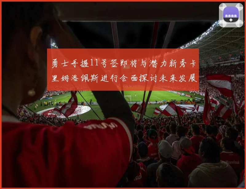 勇士手握11号签即将与潜力新秀卡里姆洛佩斯进行会面探讨未来发展