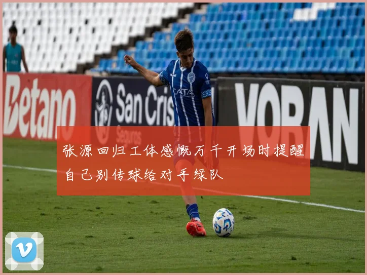 张源回归工体感慨万千开场时提醒自己别传球给对手绿队