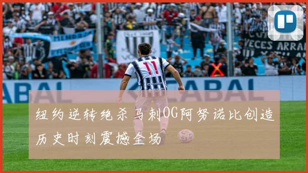 纽约逆转绝杀马刺OG阿努诺比创造历史时刻震撼全场
