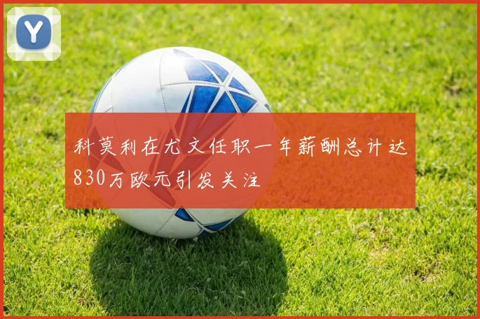 科莫利在尤文任职一年薪酬总计达830万欧元引发关注