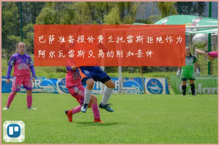巴萨准备报价费兰托雷斯拒绝作为阿尔瓦雷斯交易的附加条件