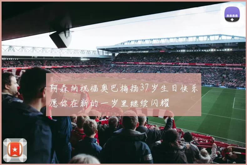 阿森纳祝福奥巴梅扬37岁生日快乐愿你在新的一岁里继续闪耀