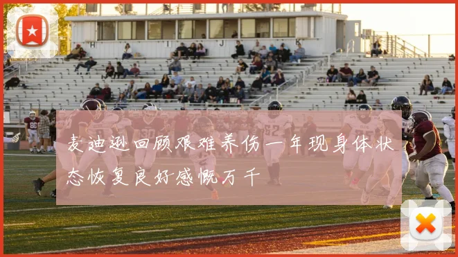 麦迪逊回顾艰难养伤一年现身体状态恢复良好感慨万千