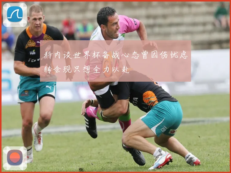 科内谈世界杯备战心态曾因伤忧虑转会现只想全力以赴