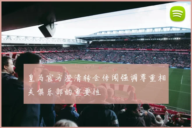 皇马官方澄清转会传闻强调尊重相关俱乐部的重要性