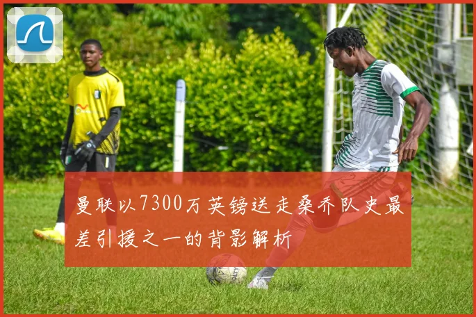 曼联以7300万英镑送走桑乔队史最差引援之一的背影解析