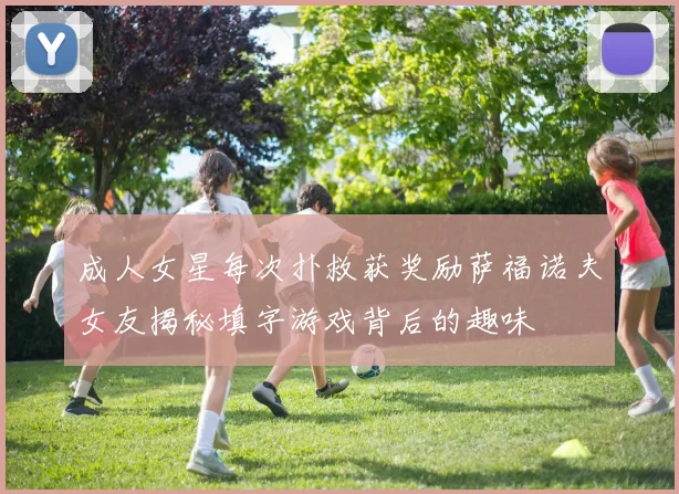 成人女星每次扑救获奖励萨福诺夫女友揭秘填字游戏背后的趣味