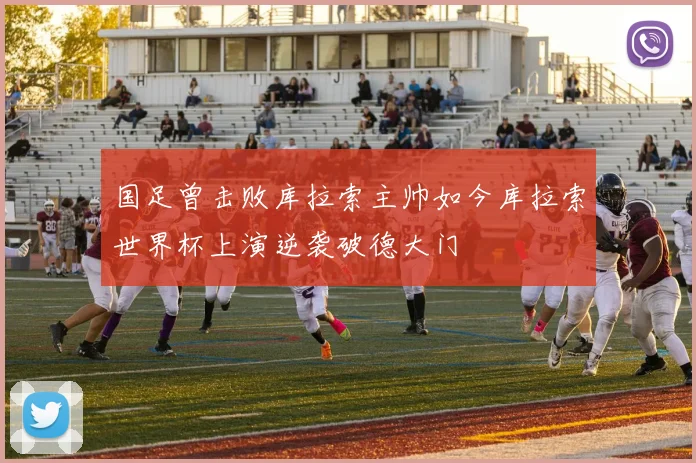 国足曾击败库拉索主帅如今库拉索世界杯上演逆袭破德大门