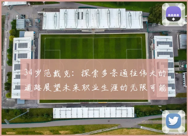 34岁范戴克：探索多条通往伟大的道路展望未来职业生涯的无限可能