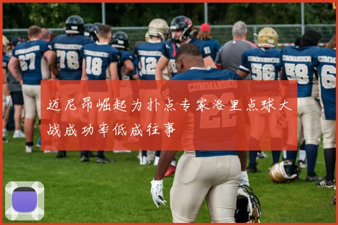 迈尼昂崛起为扑点专家洛里点球大战成功率低成往事