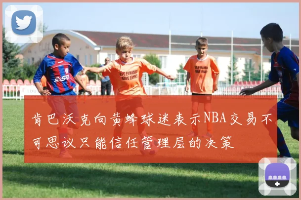 肯巴沃克向黄蜂球迷表示NBA交易不可思议只能信任管理层的决策