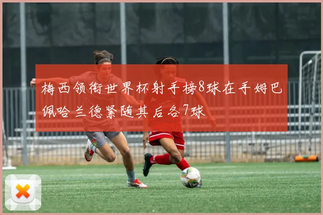 梅西领衔世界杯射手榜8球在手姆巴佩哈兰德紧随其后各7球