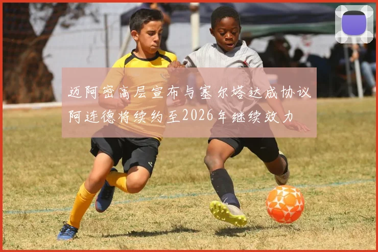 迈阿密高层宣布与塞尔塔达成协议阿连德将续约至2026年继续效力