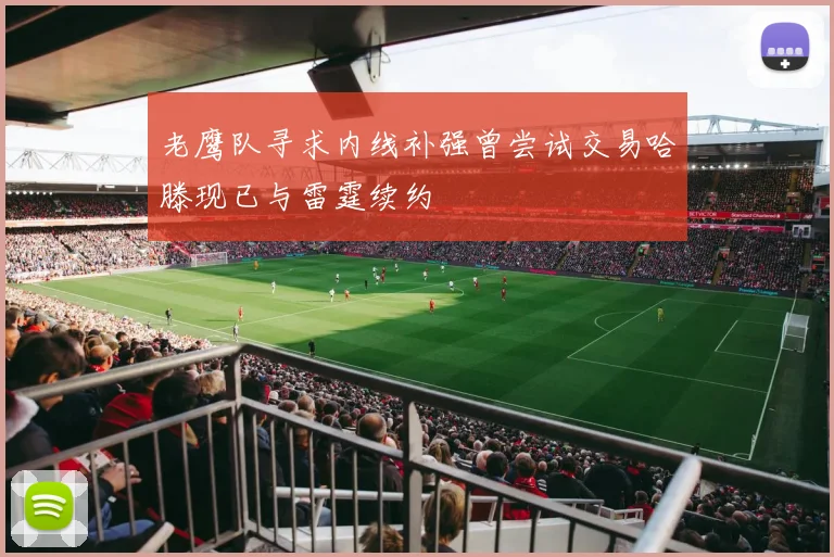 老鹰队寻求内线补强曾尝试交易哈滕现已与雷霆续约